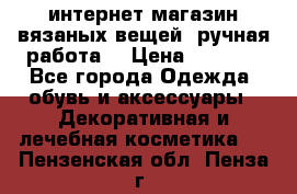 интернет-магазин вязаных вещей, ручная работа! › Цена ­ 1 700 - Все города Одежда, обувь и аксессуары » Декоративная и лечебная косметика   . Пензенская обл.,Пенза г.